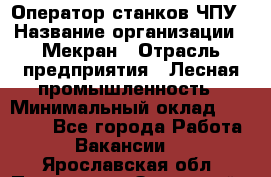 Оператор станков ЧПУ › Название организации ­ Мекран › Отрасль предприятия ­ Лесная промышленность › Минимальный оклад ­ 50 000 - Все города Работа » Вакансии   . Ярославская обл.,Переславль-Залесский г.